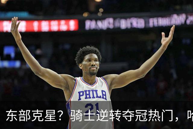 东部克星？骑士逆转夺冠热门，哈登先抑后扬，打脸黑子