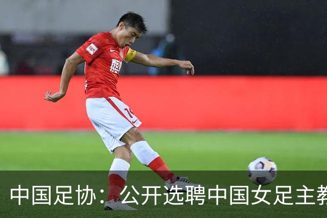 中国足协：公开选聘中国女足主教练，年龄原则上应在55周岁以下，执教实绩突出、大赛经验丰富者可适当放宽，国籍不限