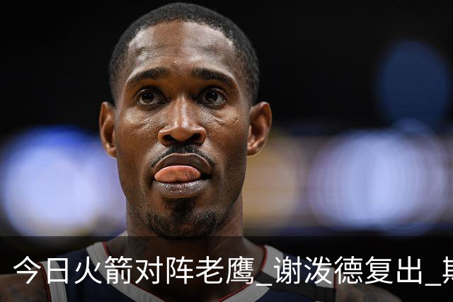 今日火箭对阵老鹰 谢泼德复出 斯玛特因前臂伤势缺阵