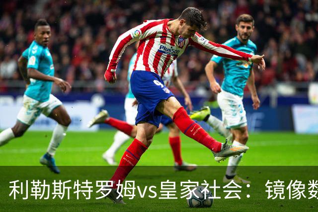 利勒斯特罗姆vs皇家社会：镜像数据下的北欧冷雨夜，与西甲球队的物理极限测试