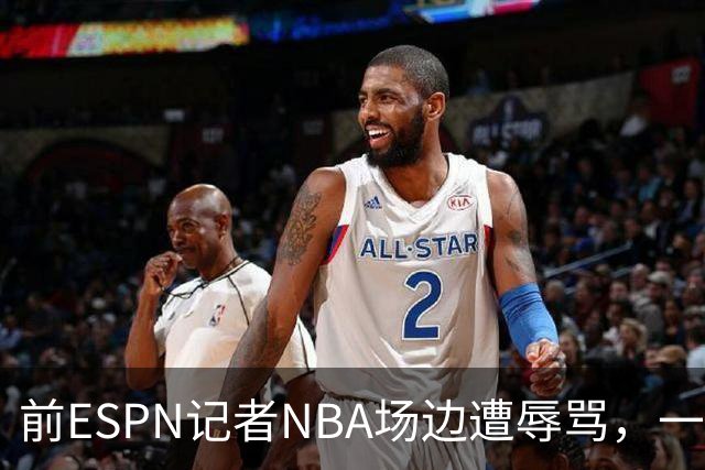 前ESPN记者NBA场边遭辱骂，一杯饮料泼回去后双双被请出场