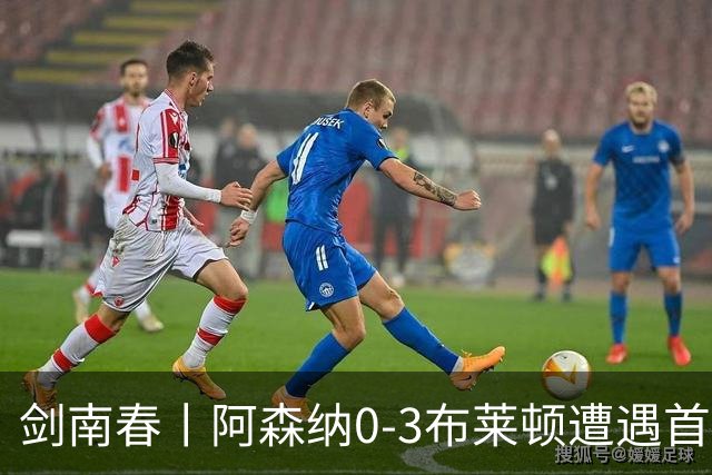 剑南春丨阿森纳0-3布莱顿遭遇首败，科斯图拉斯、格罗斯传射
