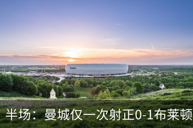 半场：曼城仅一次射正0-1布莱顿，德克伊珀助攻阿亚里破门