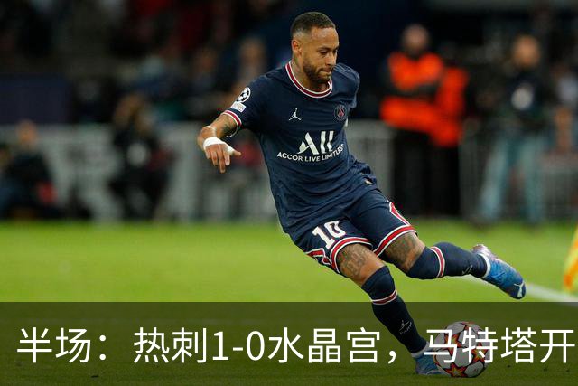 半场：热刺1-0水晶宫，马特塔开场直红，格雷破门