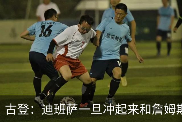 古登：迪班萨一旦冲起来和詹姆斯一样像重型列车 对手根本拦不住