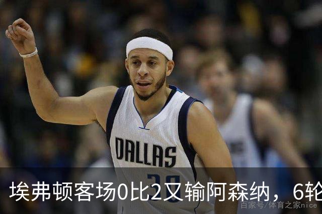 埃弗顿客场0比2又输阿森纳，6轮不败后连败，老板卖队雪上加霜