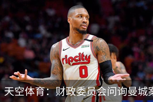 天空体育：财政委员会问询曼城案税务影响