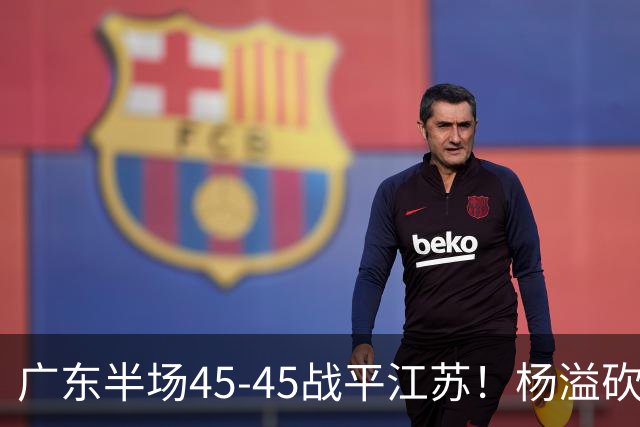 广东半场45-45战平江苏！杨溢砍12分，徐杰又梦游，杜锋现场观战