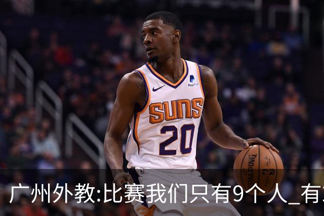 广州外教:比赛我们只有9个人 有2人没怎么训练
