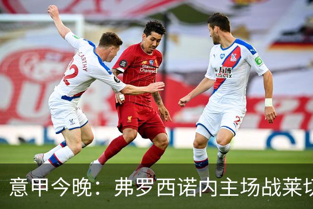 意甲今晚：弗罗西诺内主场战莱切，热乌贝尔斯冲击欧战区