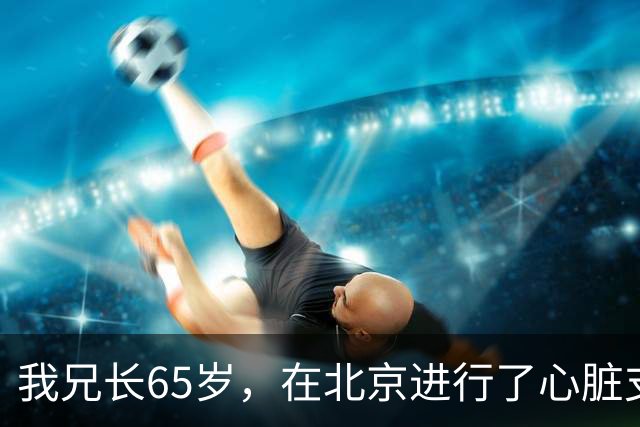 我兄长65岁，在北京进行了心脏支架手术，以为安装好就安全了，但一周后不幸离世