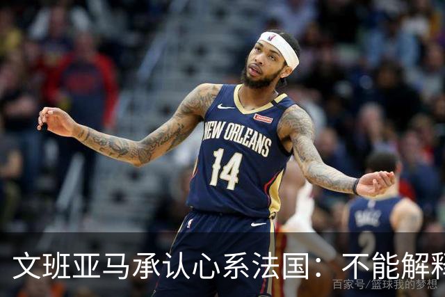 文班亚马承认心系法国：不能解释我的糟糕表现