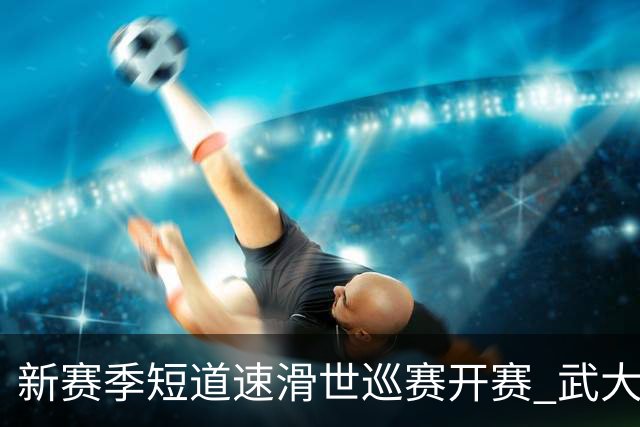 新赛季短道速滑世巡赛开赛 武大靖迎执教首秀