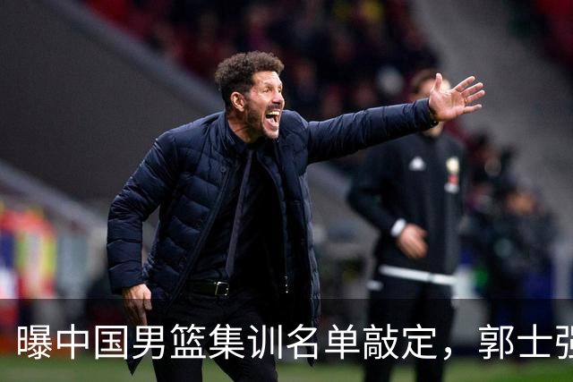 曝中国男篮集训名单敲定，郭士强为世界杯搏一把，盲猜12人都有谁
