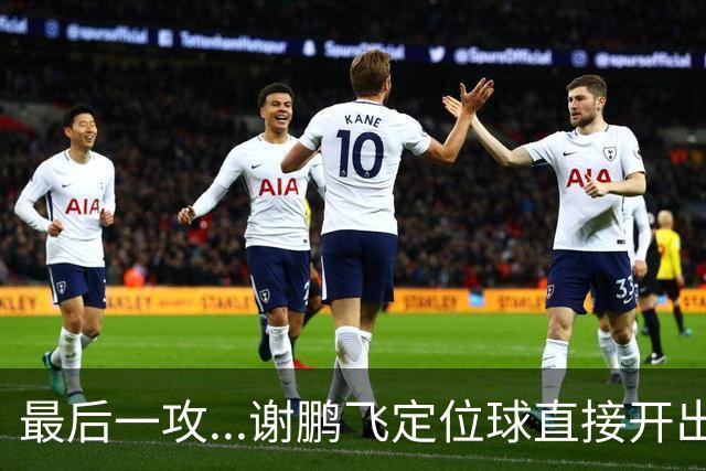 最后一攻...谢鹏飞定位球直接开出底线，没有任何队友接到