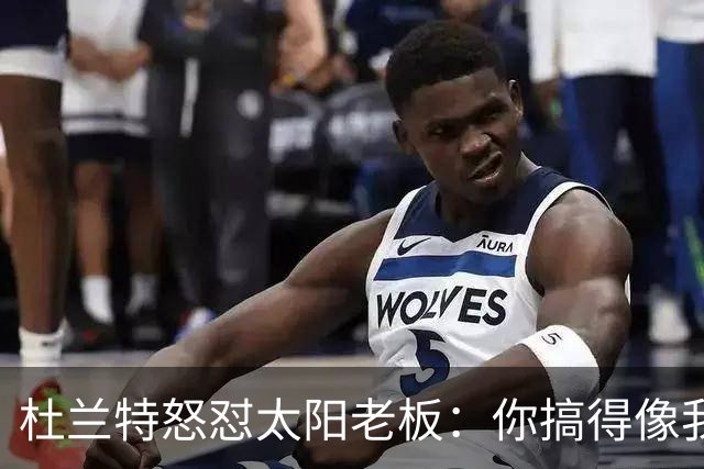 杜兰特怒怼太阳老板：你搞得像我犯了DUI