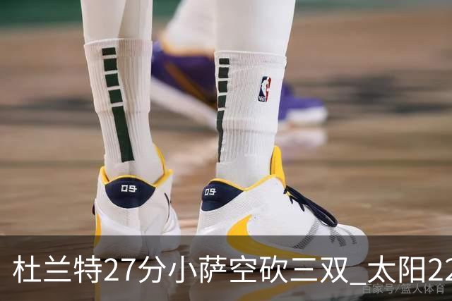 杜兰特27分小萨空砍三双 太阳22分逆转胜国王