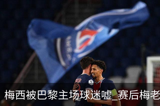 梅西被巴黎主场球迷嘘 赛后梅老板没谢场直接离开
