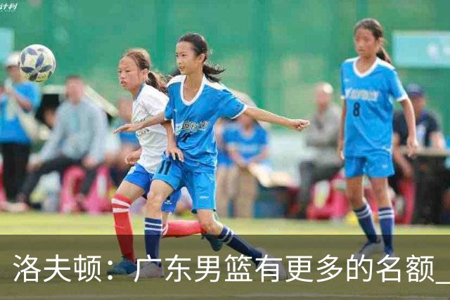 洛夫顿：广东男篮有更多的名额 我试图加入凯尔·弗格