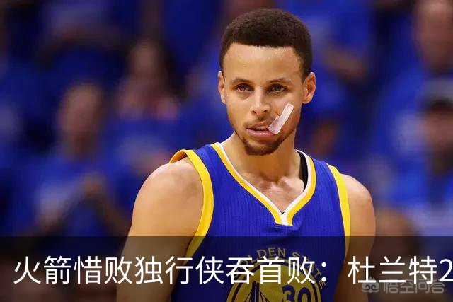 火箭惜败独行侠吞首败：杜兰特28分 欧文35+9弗拉格33+9+6
