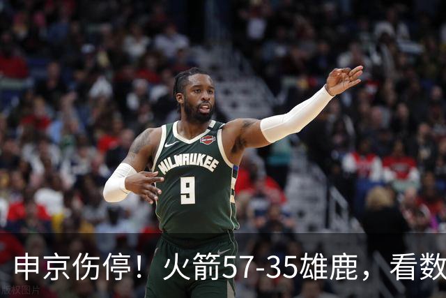 申京伤停！火箭57-35雄鹿，看数据：他是头号功臣！