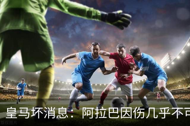 皇马坏消息：阿拉巴因伤几乎不可能参加对曼城的比赛
