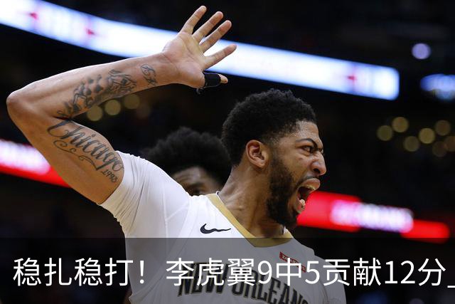 稳扎稳打！李虎翼9中5贡献12分 末节独得10分