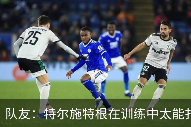 队友：特尔施特根在训练中太能扑，有时绝望得真想揍他一顿