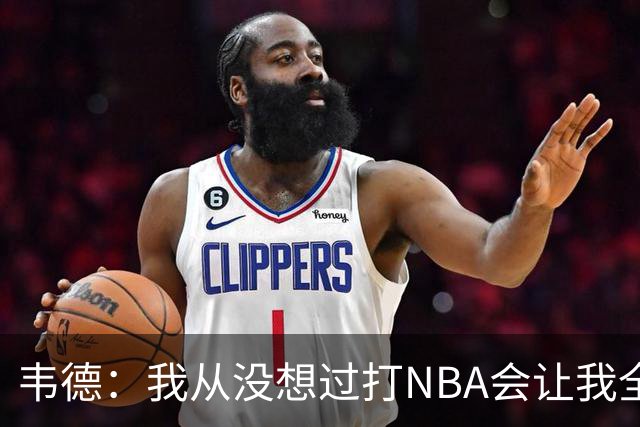 韦德：我从没想过打NBA会让我全球闻名 更没想到私生活也受关注