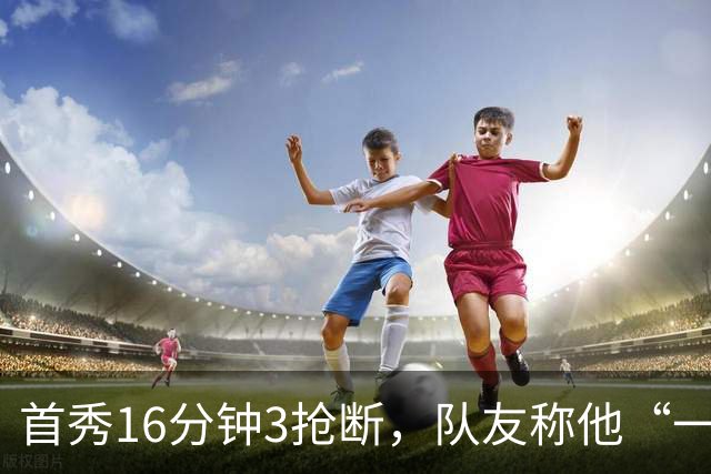 首秀16分钟3抢断，队友称他“一上场就点燃了比赛”