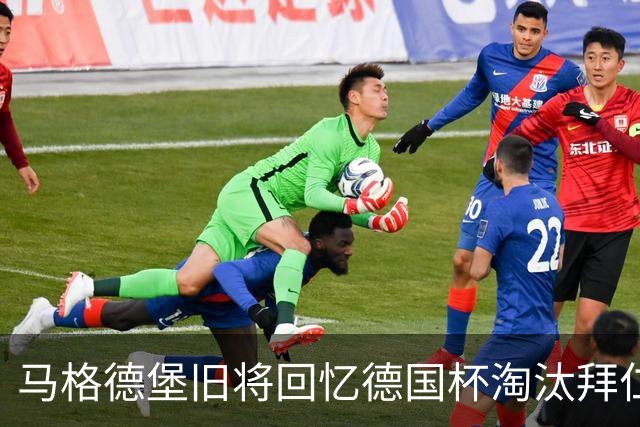 马格德堡旧将回忆德国杯淘汰拜仁：期待历史重演