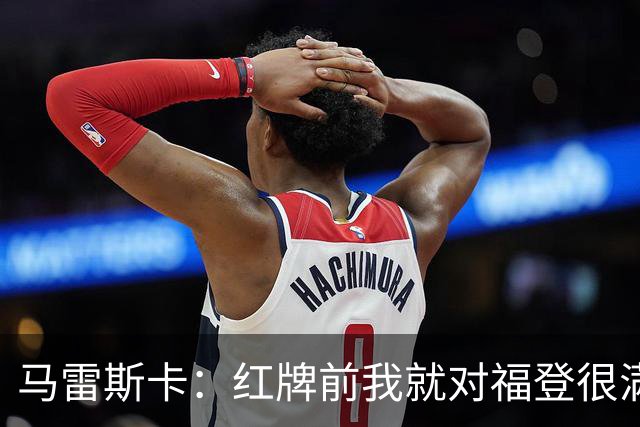 马雷斯卡：红牌前我就对福登很满意了；输给巴黎让我学到很多
