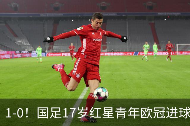 1-0！国足17岁红星青年欧冠进球+获MVP，创中国历史，将踢世界杯