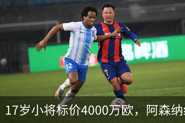 17岁小将标价4000万欧，阿森纳纽卡还要等一年