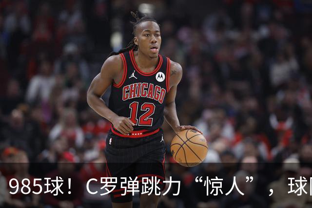 985球！C罗弹跳力“惊人”，球队为帮助C罗，排出“喝稀饭”阵容