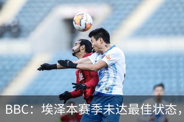 BBC：埃泽本赛季未达最佳状态，但助攻过人射正等数据高于上赛季