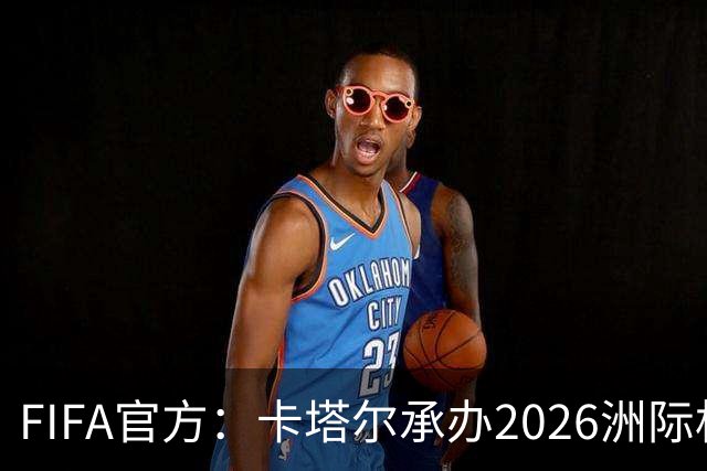 FIFA官方：卡塔尔承办2026洲际杯，欧冠冠军巴黎12月16日出战决赛
